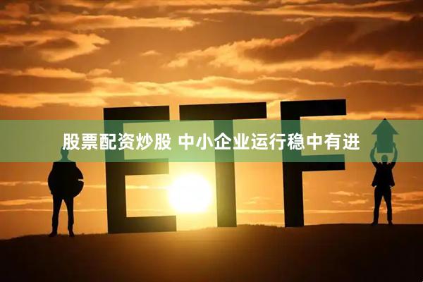 股票配资炒股 中小企业运行稳中有进