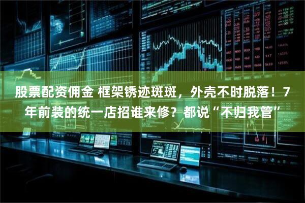 股票配资佣金 框架锈迹斑斑，外壳不时脱落！7年前装的统一店招谁来修？都说“不归我管”