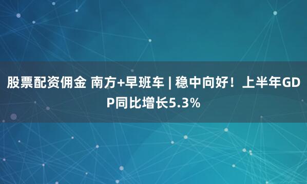 股票配资佣金 南方+早班车 | 稳中向好！上半年GDP同比增长5.3%