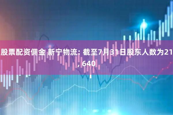 股票配资佣金 新宁物流: 截至7月31日股东人数为21, 640