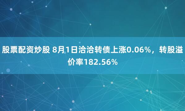 股票配资炒股 8月1日洽洽转债上涨0.06%，转股溢价率182.56%