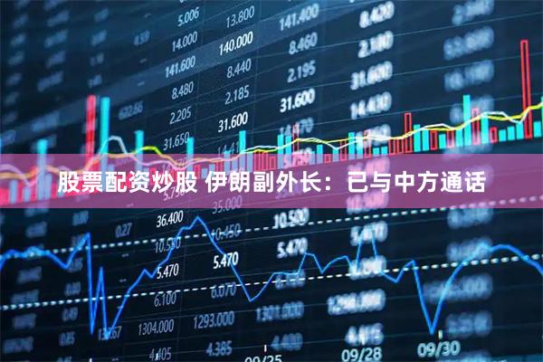 股票配资炒股 伊朗副外长：已与中方通话