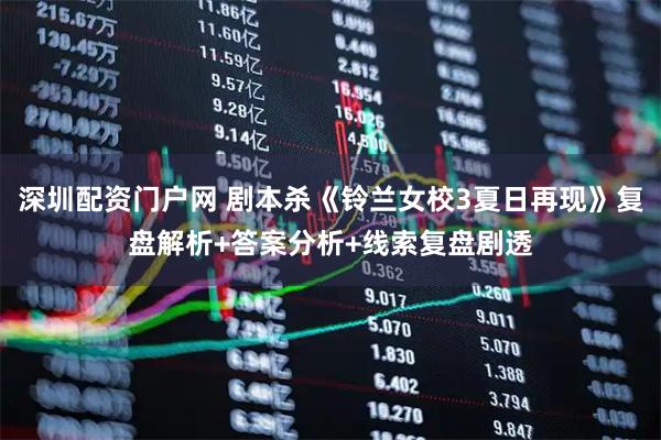 深圳配资门户网 剧本杀《铃兰女校3夏日再现》复盘解析+答案分析+线索复盘剧透
