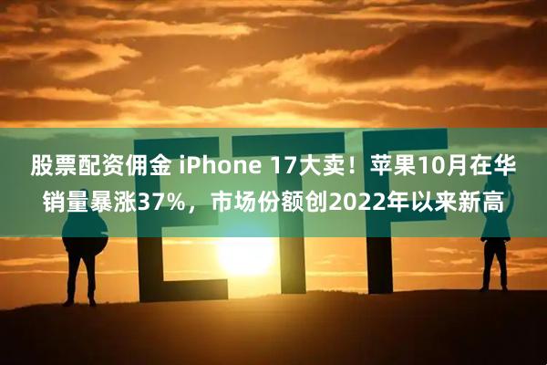 股票配资佣金 iPhone 17大卖！苹果10月在华销量暴涨37%，市场份额创2022年以来新高