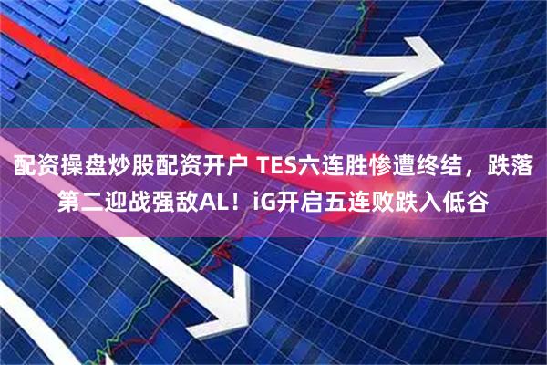 配资操盘炒股配资开户 TES六连胜惨遭终结，跌落第二迎战强敌AL！iG开启五连败跌入低谷